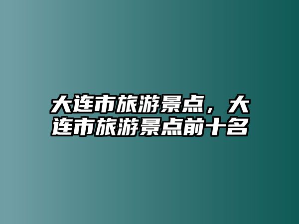 大連市旅游景點(diǎn)，大連市旅游景點(diǎn)前十名