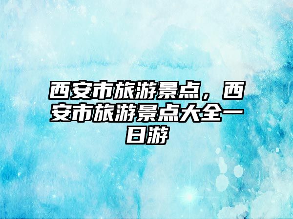 西安市旅游景點(diǎn)，西安市旅游景點(diǎn)大全一日游