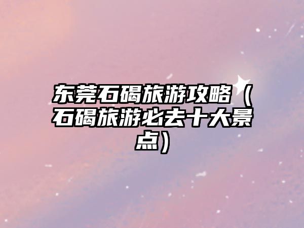 東莞石碣旅游攻略（石碣旅游必去十大景點）