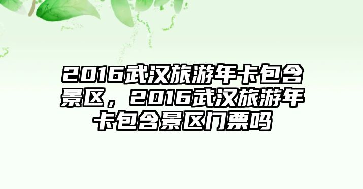 2016武漢旅游年卡包含景區，2016武漢旅游年卡包含景區門票嗎