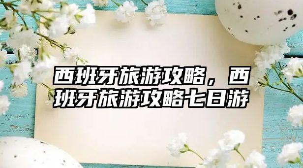 西班牙旅游攻略，西班牙旅游攻略七日游