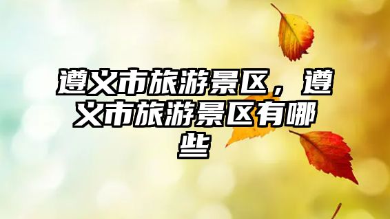 遵義市旅游景區，遵義市旅游景區有哪些