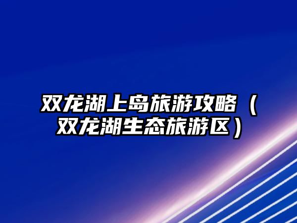 雙龍湖上島旅游攻略（雙龍湖生態(tài)旅游區(qū)）