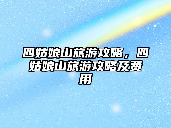 四姑娘山旅游攻略，四姑娘山旅游攻略及費用
