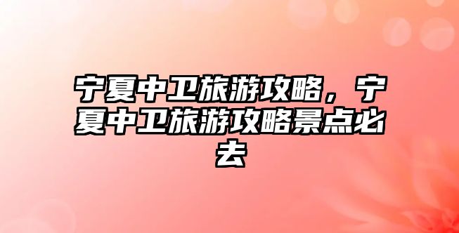 寧夏中衛旅游攻略，寧夏中衛旅游攻略景點必去