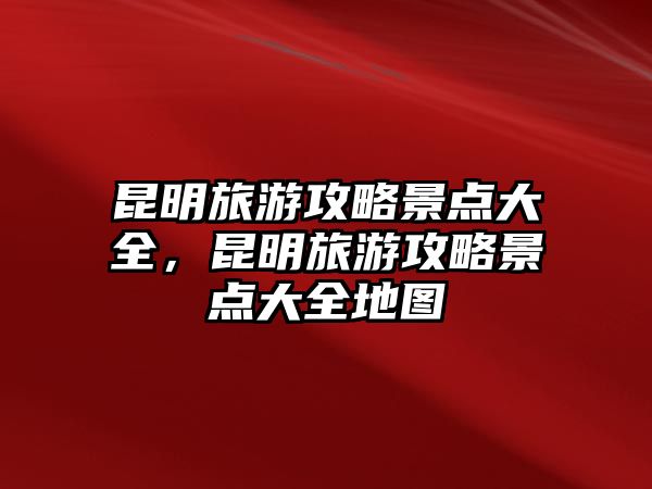 昆明旅游攻略景點大全，昆明旅游攻略景點大全地圖