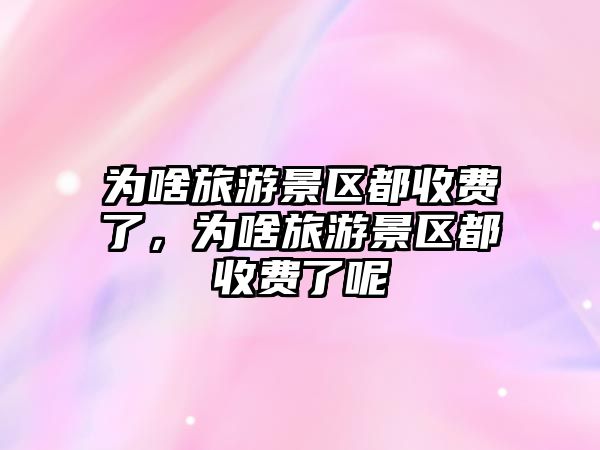 為啥旅游景區都收費了，為啥旅游景區都收費了呢
