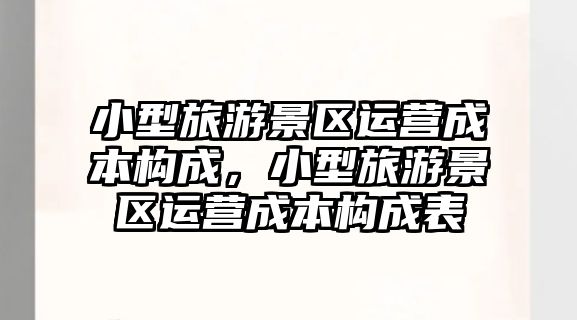 小型旅游景區(qū)運(yùn)營(yíng)成本構(gòu)成，小型旅游景區(qū)運(yùn)營(yíng)成本構(gòu)成表