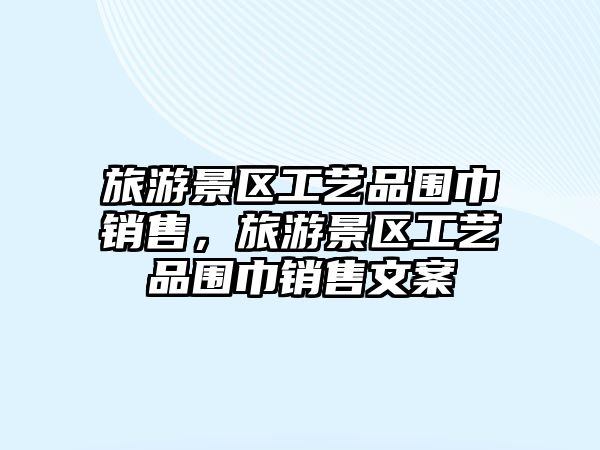 旅游景區(qū)工藝品圍巾銷售，旅游景區(qū)工藝品圍巾銷售文案