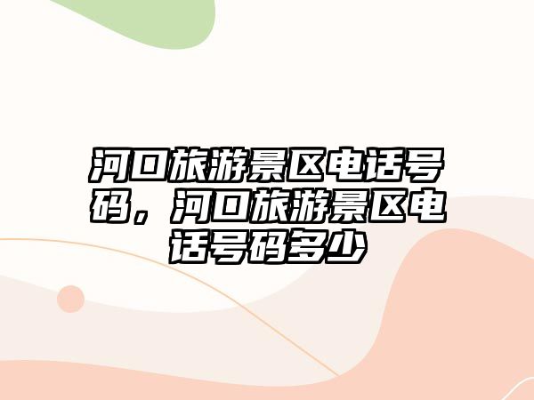 河口旅游景區電話號碼，河口旅游景區電話號碼多少