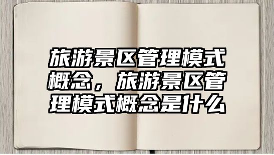 旅游景區管理模式概念，旅游景區管理模式概念是什么