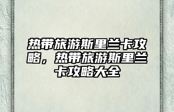 熱帶旅游斯里蘭卡攻略，熱帶旅游斯里蘭卡攻略大全