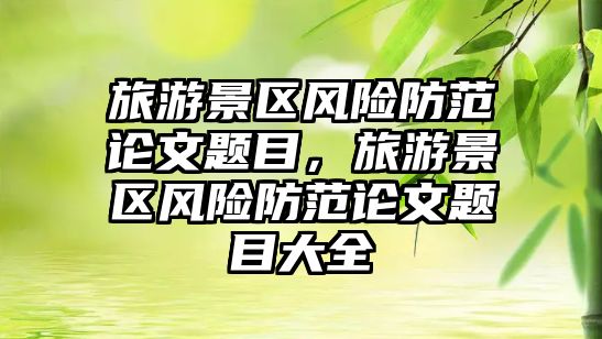 旅游景區(qū)風(fēng)險(xiǎn)防范論文題目，旅游景區(qū)風(fēng)險(xiǎn)防范論文題目大全