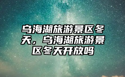 烏海湖旅游景區冬天，烏海湖旅游景區冬天開放嗎