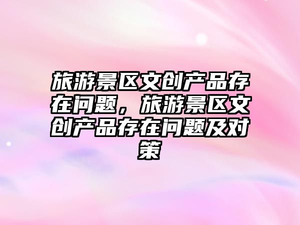 旅游景區文創產品存在問題，旅游景區文創產品存在問題及對策