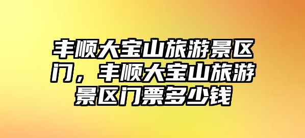 豐順大寶山旅游景區門，豐順大寶山旅游景區門票多少錢