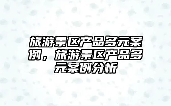 旅游景區(qū)產(chǎn)品多元案例，旅游景區(qū)產(chǎn)品多元案例分析