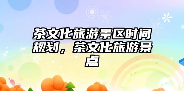 茶文化旅游景區時間規劃，茶文化旅游景點