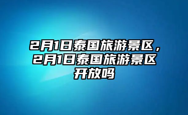 2月1日泰國旅游景區(qū)，2月1日泰國旅游景區(qū)開放嗎