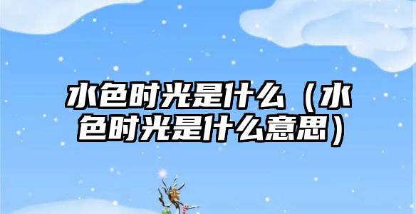 水色時光是什么（水色時光是什么意思）