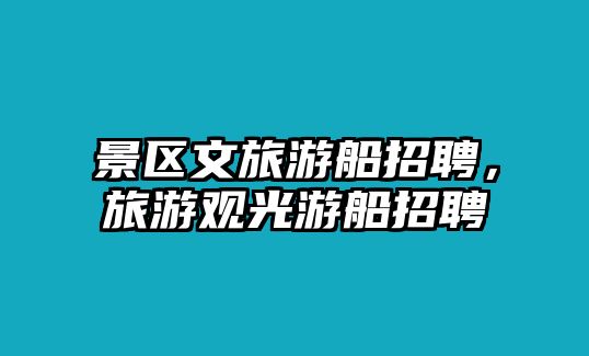 景區(qū)文旅游船招聘，旅游觀光游船招聘