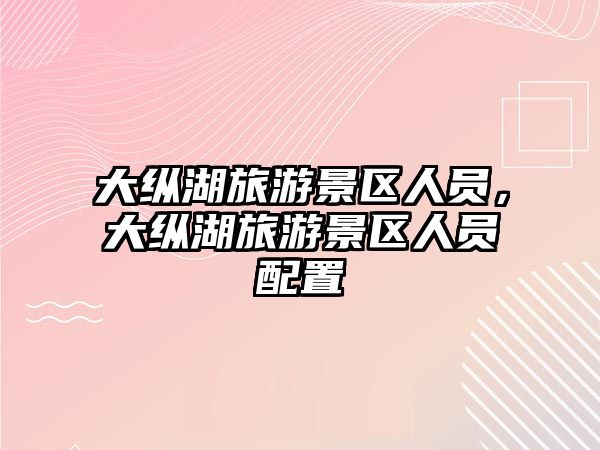 大縱湖旅游景區人員，大縱湖旅游景區人員配置