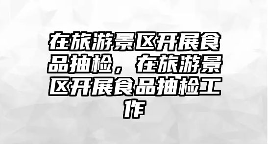 在旅游景區開展食品抽檢，在旅游景區開展食品抽檢工作