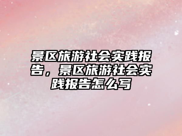 景區旅游社會實踐報告，景區旅游社會實踐報告怎么寫