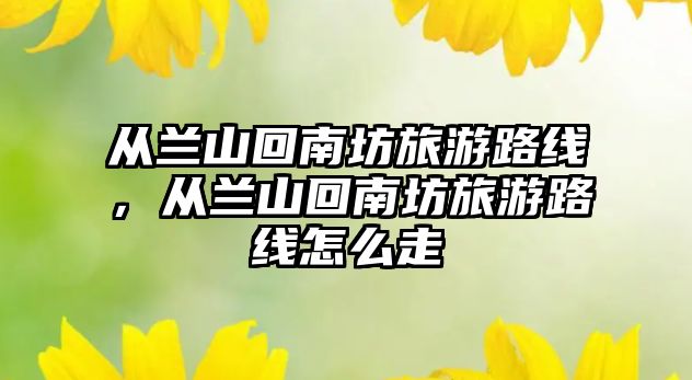從蘭山回南坊旅游路線，從蘭山回南坊旅游路線怎么走