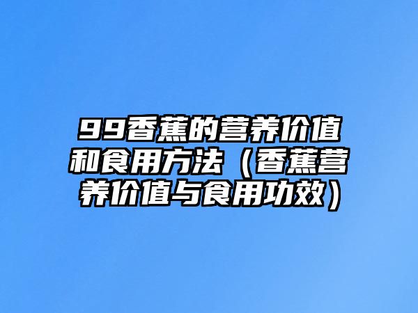 99香蕉的營養價值和食用方法（香蕉營養價值與食用功效）