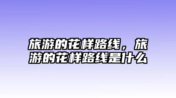 旅游的花樣路線，旅游的花樣路線是什么