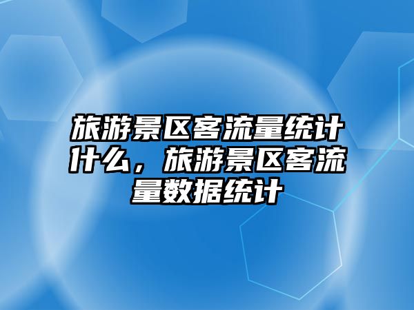 旅游景區客流量統計什么，旅游景區客流量數據統計