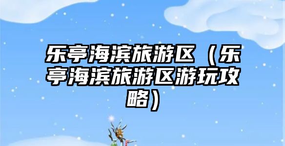 樂亭海濱旅游區(qū)（樂亭海濱旅游區(qū)游玩攻略）