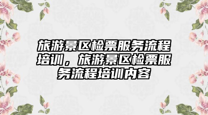旅游景區檢票服務流程培訓，旅游景區檢票服務流程培訓內容