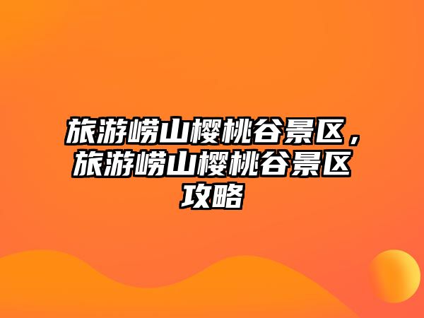 旅游嶗山櫻桃谷景區(qū)，旅游嶗山櫻桃谷景區(qū)攻略