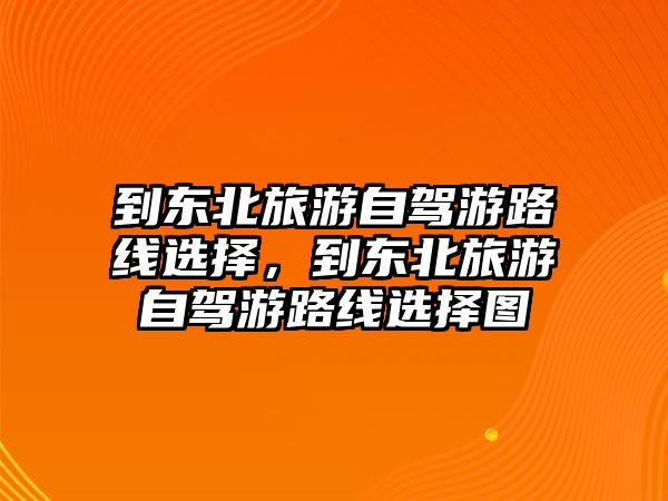 到東北旅游自駕游路線選擇，到東北旅游自駕游路線選擇圖