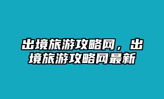 出境旅游攻略網，出境旅游攻略網最新