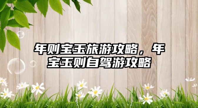 年則寶玉旅游攻略，年寶玉則自駕游攻略
