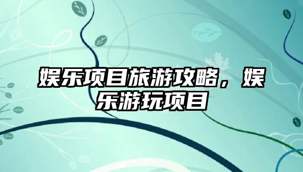娛樂項目旅游攻略，娛樂游玩項目