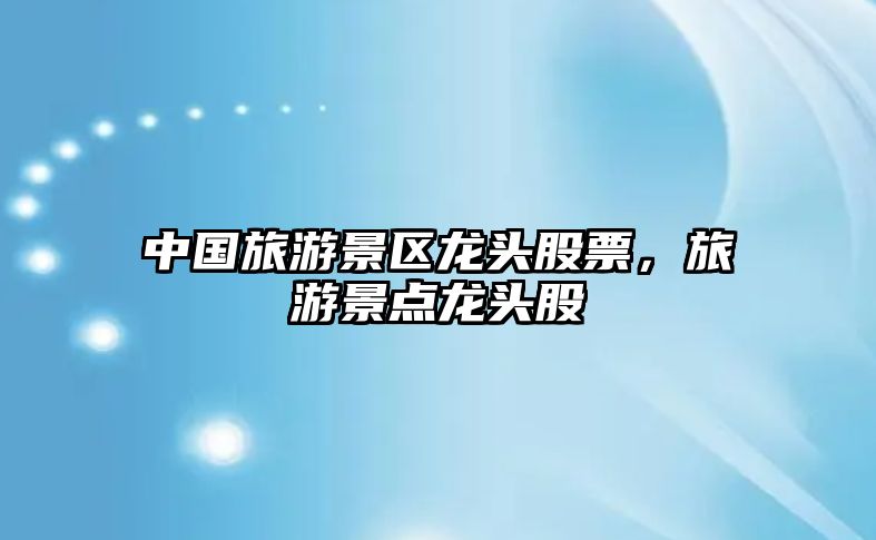 中國旅游景區龍頭股票，旅游景點龍頭股