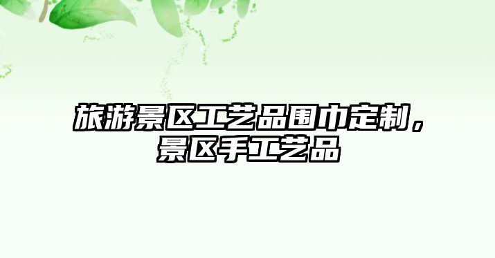 旅游景區工藝品圍巾定制，景區手工藝品
