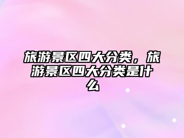 旅游景區四大分類，旅游景區四大分類是什么