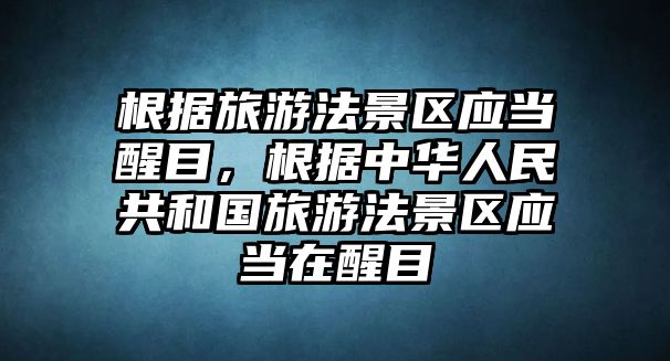 根據(jù)旅游法景區(qū)應(yīng)當(dāng)醒目，根據(jù)中華人民共和國旅游法景區(qū)應(yīng)當(dāng)在醒目