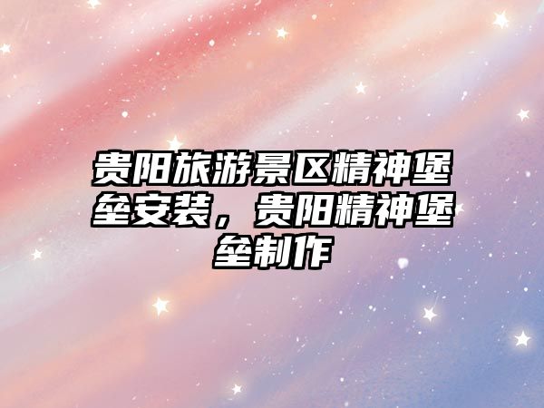 貴陽旅游景區(qū)精神堡壘安裝，貴陽精神堡壘制作