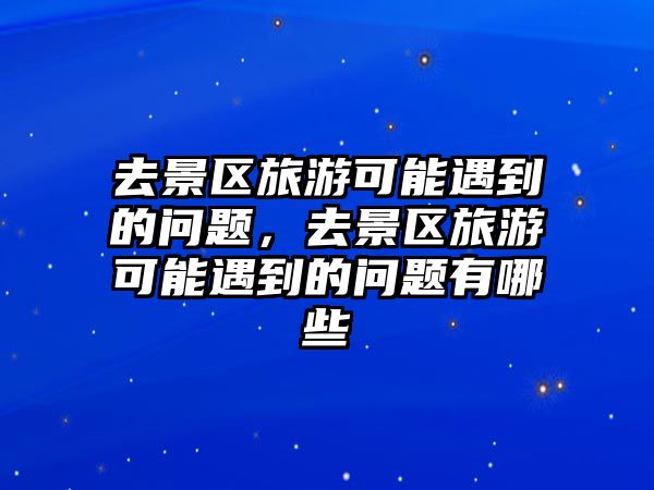 去景區旅游可能遇到的問題，去景區旅游可能遇到的問題有哪些