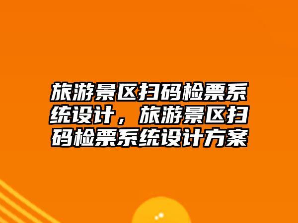 旅游景區掃碼檢票系統設計，旅游景區掃碼檢票系統設計方案