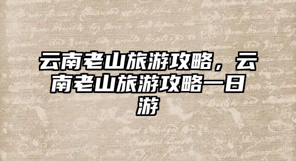 云南老山旅游攻略，云南老山旅游攻略一日游