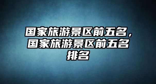 國家旅游景區前五名，國家旅游景區前五名排名