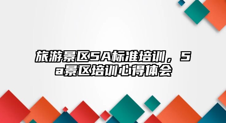 旅游景區(qū)5A標準培訓，5a景區(qū)培訓心得體會