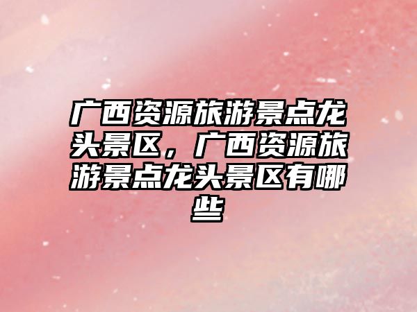 廣西資源旅游景點龍頭景區(qū)，廣西資源旅游景點龍頭景區(qū)有哪些